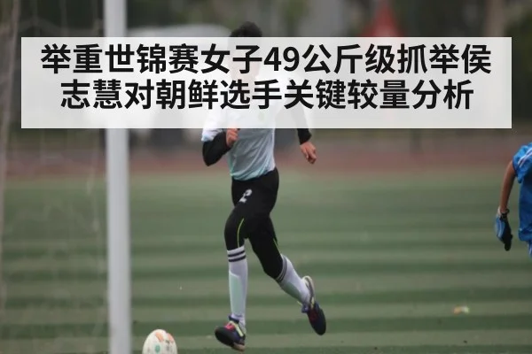 举重世锦赛女子49公斤级抓举侯志慧对朝鲜选手关键较量分析