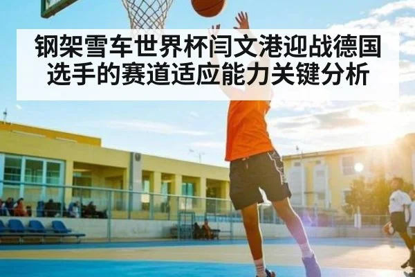 钢架雪车世界杯闫文港迎战德国选手的赛道适应能力关键分析