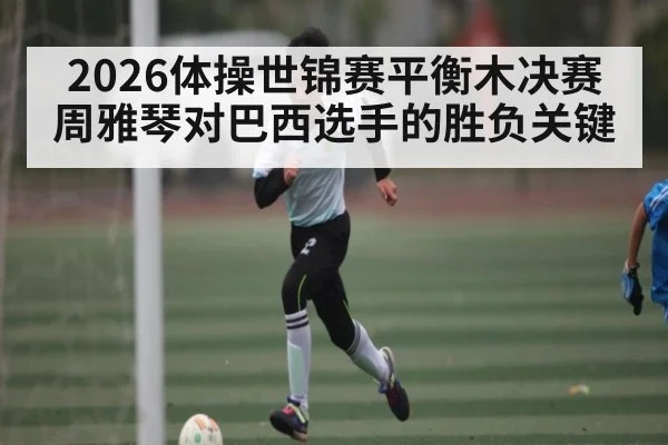 2026体操世锦赛平衡木决赛周雅琴对巴西选手的胜负关键