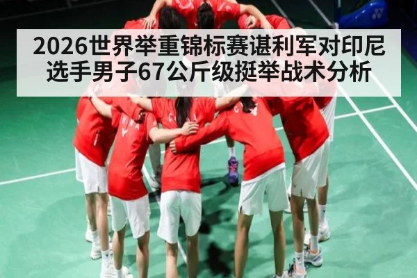 2026世界举重锦标赛谌利军对印尼选手男子67公斤级挺举战术分析