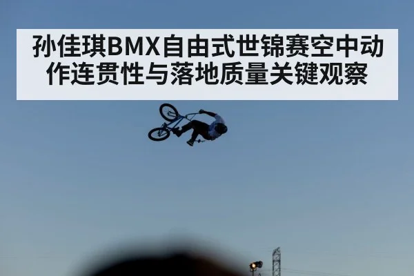 孙佳琪BMX自由式世锦赛空中动作连贯性与落地质量关键观察